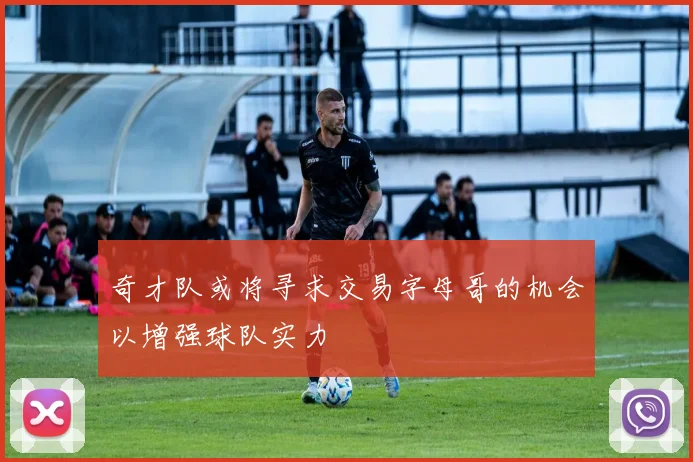 奇才队或将寻求交易字母哥的机会以增强球队实力