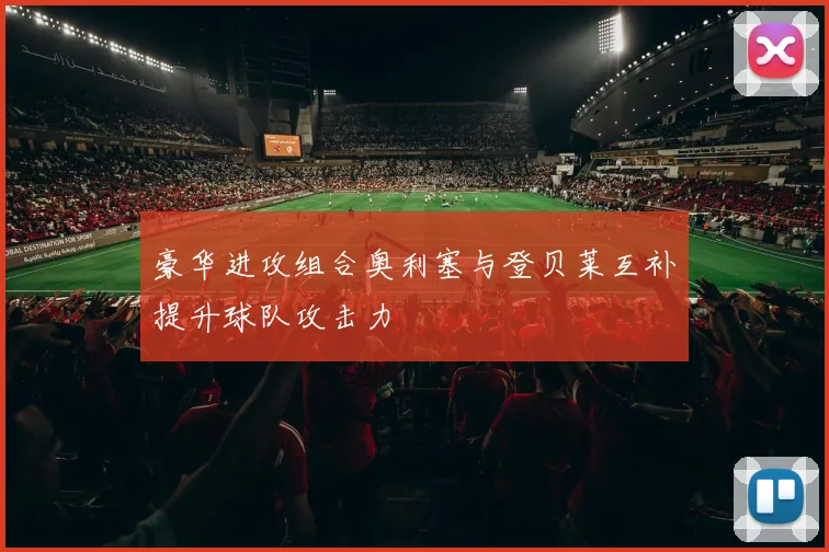 豪华进攻组合奥利塞与登贝莱互补提升球队攻击力