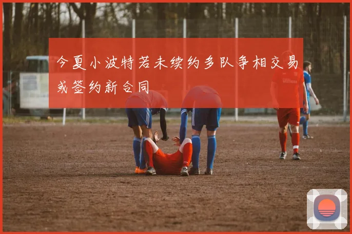 今夏小波特若未续约多队争相交易或签约新合同