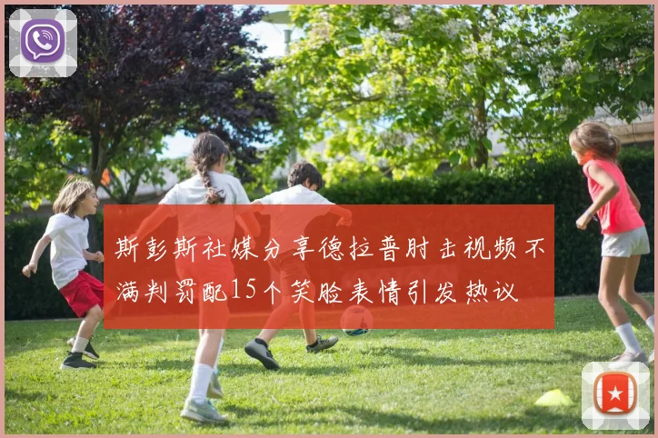 斯彭斯社媒分享德拉普肘击视频不满判罚配15个笑脸表情引发热议