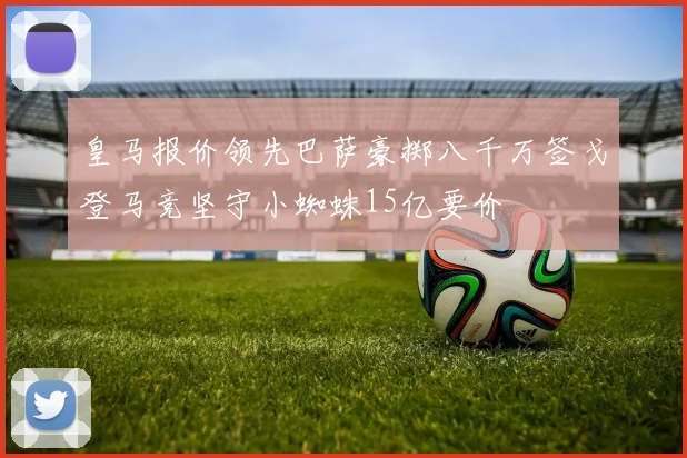 皇马报价领先巴萨豪掷八千万签戈登马竞坚守小蜘蛛15亿要价
