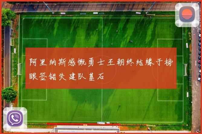 阿里纳斯感慨勇士王朝终结缘于榜眼签错失建队基石