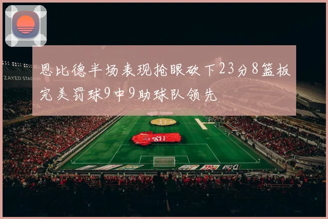 恩比德半场表现抢眼砍下23分8篮板完美罚球9中9助球队领先