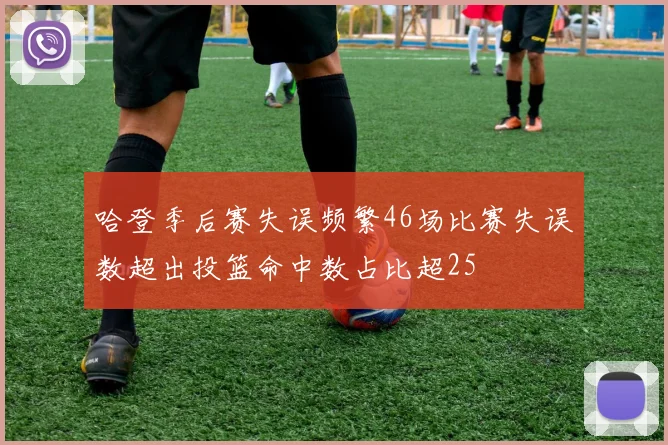 哈登季后赛失误频繁46场比赛失误数超出投篮命中数占比超25