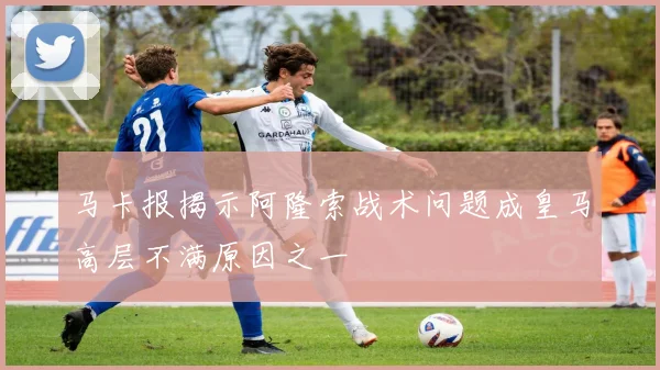 马卡报揭示阿隆索战术问题成皇马高层不满原因之一
