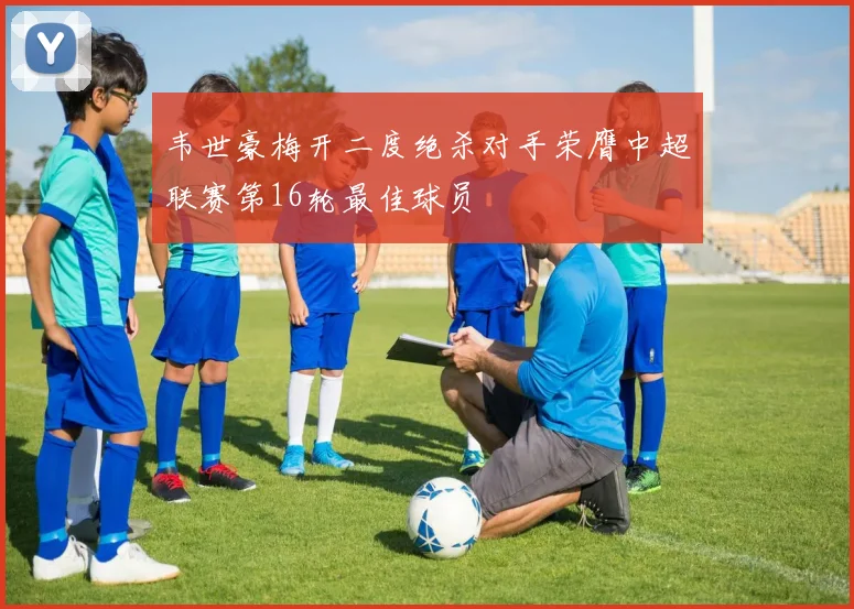 韦世豪梅开二度绝杀对手荣膺中超联赛第16轮最佳球员
