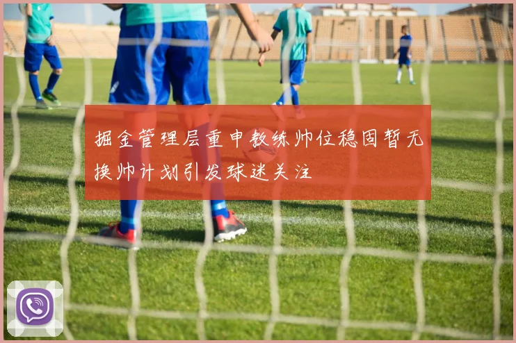 掘金管理层重申教练帅位稳固暂无换帅计划引发球迷关注