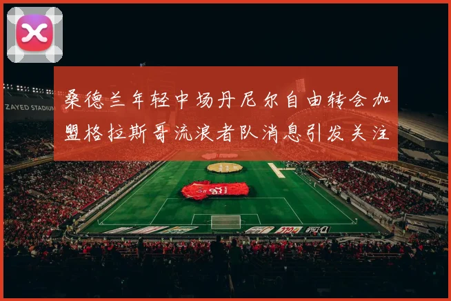 桑德兰年轻中场丹尼尔自由转会加盟格拉斯哥流浪者队消息引发关注