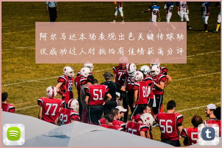 阿尔马达本场表现出色关键传球助攻成功过人对抗均有佳绩获高分评价