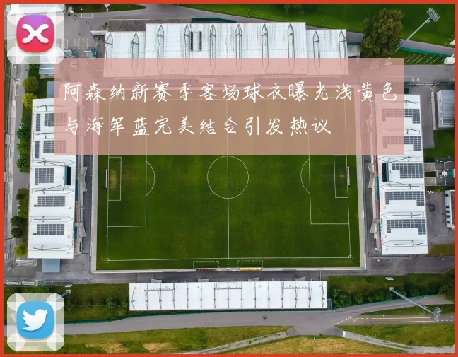 阿森纳新赛季客场球衣曝光浅黄色与海军蓝完美结合引发热议