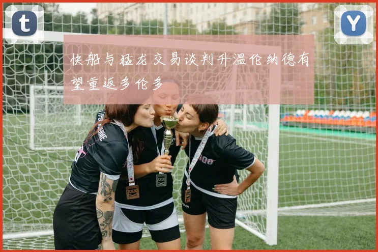 快船与猛龙交易谈判升温伦纳德有望重返多伦多