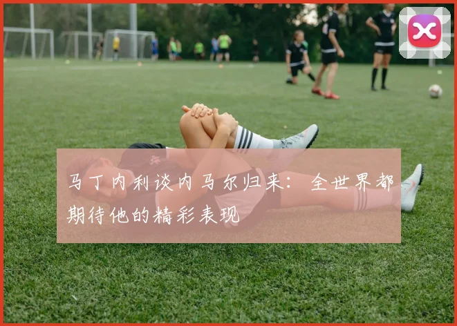 马丁内利谈内马尔归来：全世界都期待他的精彩表现