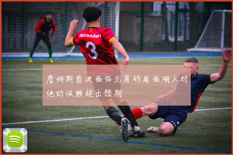 詹姆斯首次面临无筹码局面湖人对他的依赖超出预期