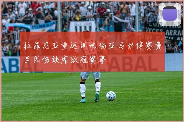 拉菲尼亚重返训练场亚马尔停赛费兰因伤缺席欧冠赛事