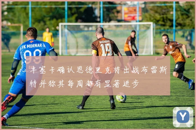 丰塞卡确认恩德里克将出战布雷斯特并称其每周都有显著进步
