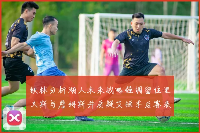 铁林分析湖人未来战略强调留住里夫斯与詹姆斯并质疑艾顿季后赛表现