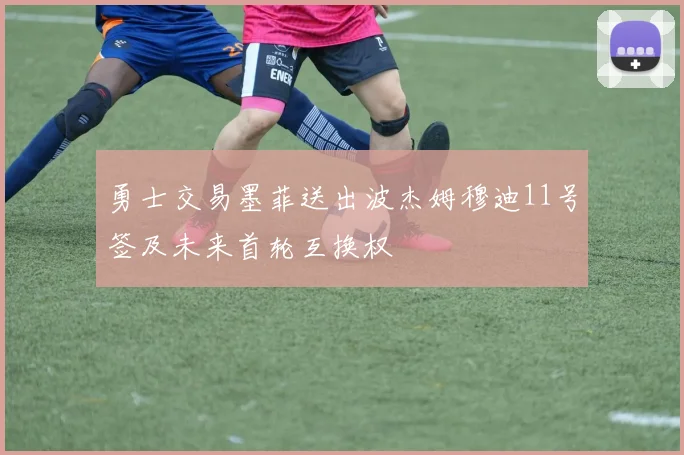 勇士交易墨菲送出波杰姆穆迪11号签及未来首轮互换权