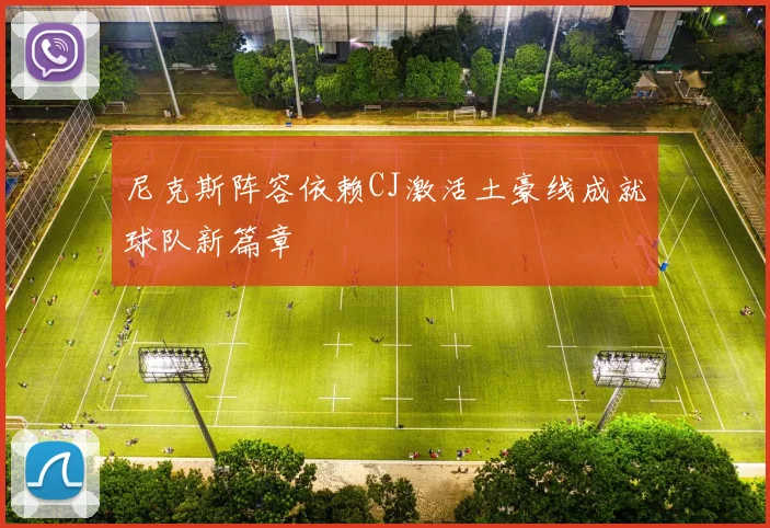 尼克斯阵容依赖CJ激活土豪线成就球队新篇章