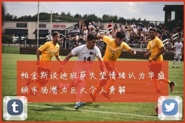 帕金斯谈迪班萨失望情绪认为华盛顿市场潜力巨大令人费解
