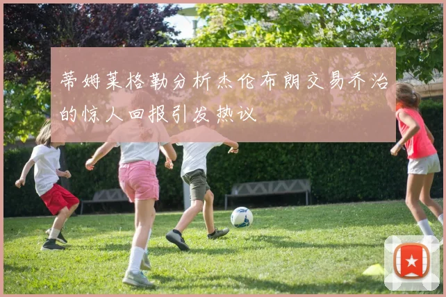 蒂姆莱格勒分析杰伦布朗交易乔治的惊人回报引发热议