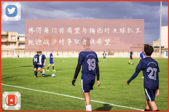 佛得角门将渴望与梅西对决球队末轮迎战沙特争取晋级希望