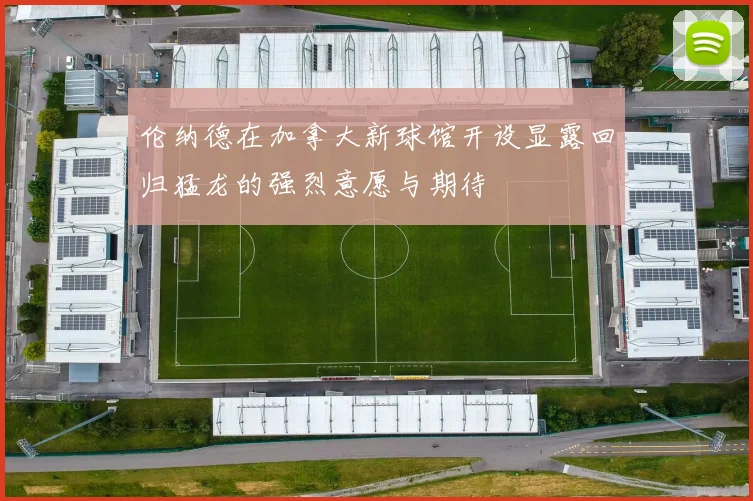 伦纳德在加拿大新球馆开设显露回归猛龙的强烈意愿与期待