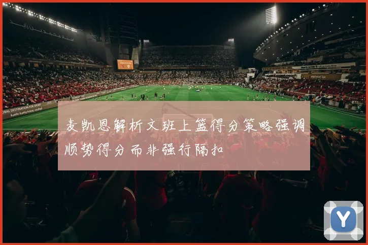 麦凯恩解析文班上篮得分策略强调顺势得分而非强行隔扣