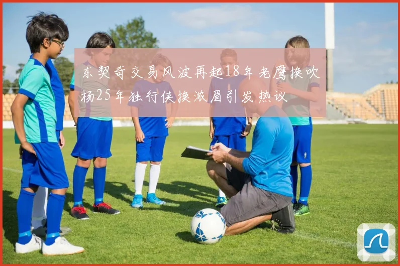 东契奇交易风波再起18年老鹰换吹杨25年独行侠换浓眉引发热议