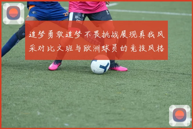 追梦勇敢追梦不畏挑战展现真我风采对比文班与欧洲球员的竞技风格