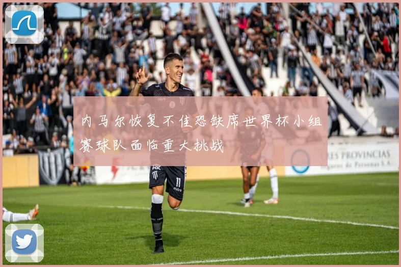 内马尔恢复不佳恐缺席世界杯小组赛球队面临重大挑战