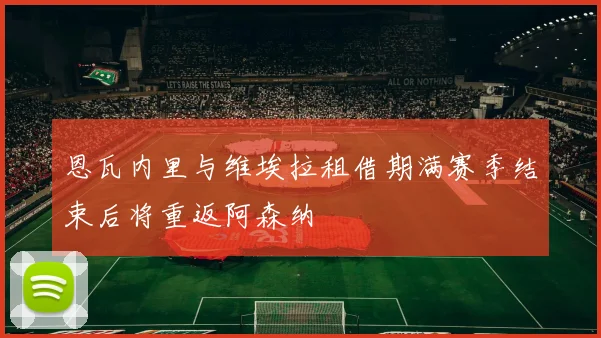 恩瓦内里与维埃拉租借期满赛季结束后将重返阿森纳