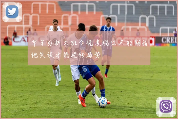 华子分析文班今晚表现你只能期待他失误才能逆转局势