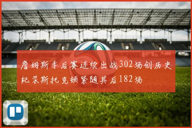 詹姆斯季后赛连续出战302场创历史纪录斯托克顿紧随其后182场